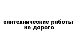 сантехнические работы  не дорого